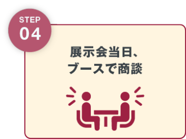 STEP04 展示会当日、ブースで商談
