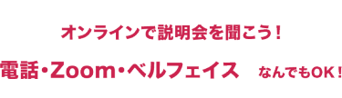 オンラインで説明会を聞こう！電話・Zoom・ベルフェイスなんでもOK！