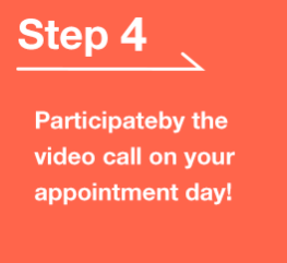 [Step 4]Participateby the video call on your appointment day!
