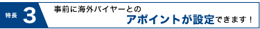 事前に海外バイヤーとのアポイントが設定できます！