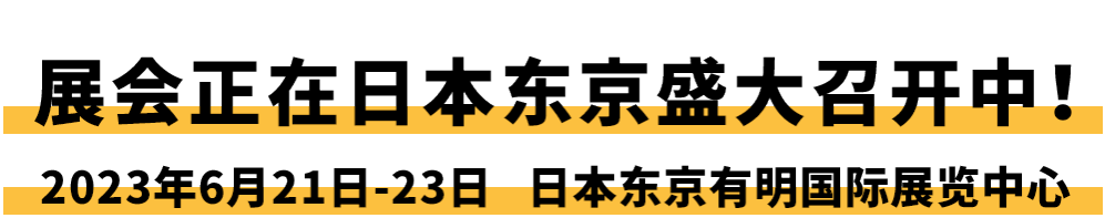 展会正在日本东京盛大召开中！ 2023年6月21日-23日 日本东京有明国际展览中心