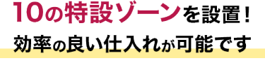 10の特設ゾーンを設置！効率の良い仕入れが可能です