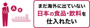 まだ海外に出ていない日本の食品･飲料を仕入れたい