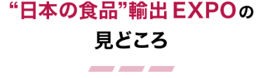 “日本の食品”輸出 EXPOの見どころ