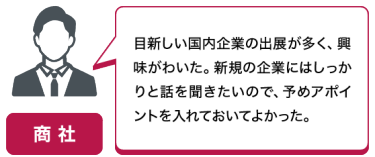 商社｜目新しい国内企業の出展が多く、興味がわいた。新規の企業にはしっかり話を聞きたいので、予めアポイントを入れておいてよかった。