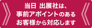 当日 出展社は、事前アポイントのあるお客様から対応します