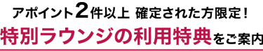 アポイント２件以上 確定された方限定！ 特別ラウンジの利用特典 をご案内