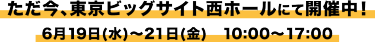 ただ今、東京ビッグサイトにて開催中！ 6月19日(水)～21日(金)　