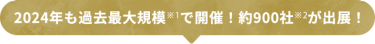 2024年も過去最大規模※1で開催！約900社※2が出展！