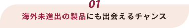 01 海外未進出の製品にも出会えるチャンス