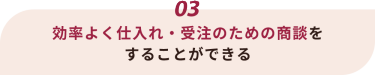 03 日本各地の企業が出展しており、一度に日本全国の製品を比較検討できる他、 その時期のトレンドも効率よく知ることができます。