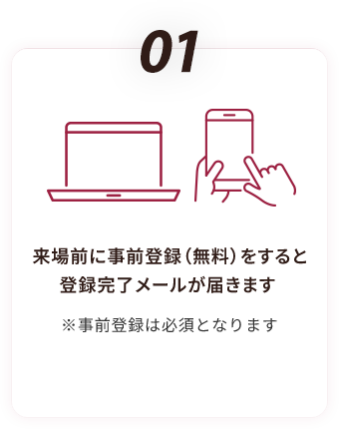 01  来場前に事前登録（無料）をすると 登録完了メールが届きます