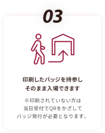 03 印刷したバッジを持参し そのまま入場できます